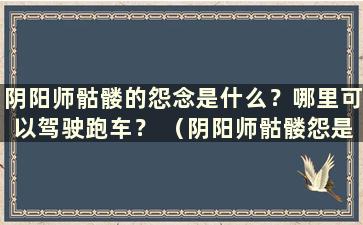 阴阳师骷髅的怨念是什么？哪里可以驾驶跑车？ （阴阳师骷髅怨是哪个式神？）